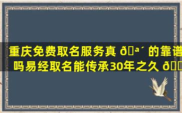 重庆免费取名服务真 🪴 的靠谱吗易经取名能传承30年之久 🐘 的奥秘是什么